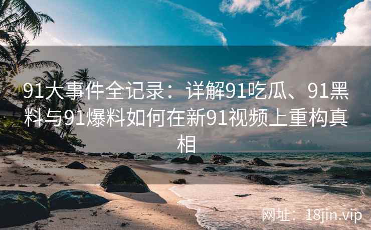 91大事件全记录：详解91吃瓜、91黑料与91爆料如何在新91视频上重构真相