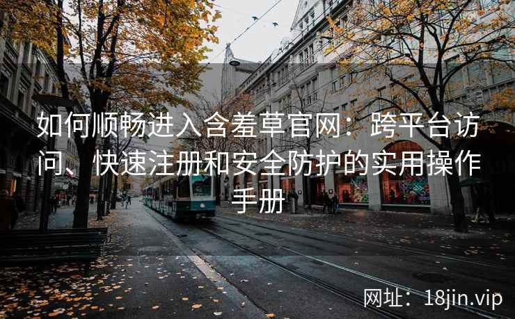 如何顺畅进入含羞草官网：跨平台访问、快速注册和安全防护的实用操作手册