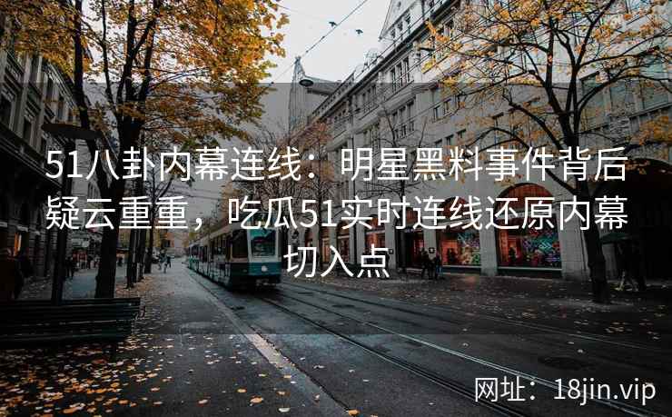 51八卦内幕连线：明星黑料事件背后疑云重重，吃瓜51实时连线还原内幕切入点