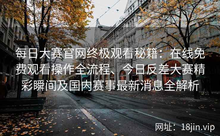 每日大赛官网终极观看秘籍：在线免费观看操作全流程、今日反差大赛精彩瞬间及国内赛事最新消息全解析