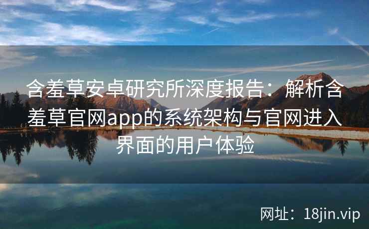 含羞草安卓研究所深度报告：解析含羞草官网app的系统架构与官网进入界面的用户体验
