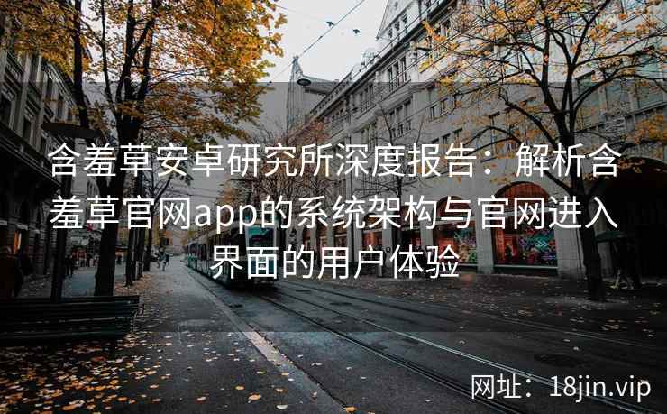 含羞草安卓研究所深度报告：解析含羞草官网app的系统架构与官网进入界面的用户体验