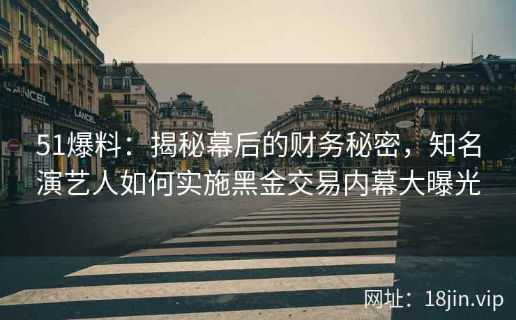 51爆料：揭秘幕后的财务秘密，知名演艺人如何实施黑金交易内幕大曝光