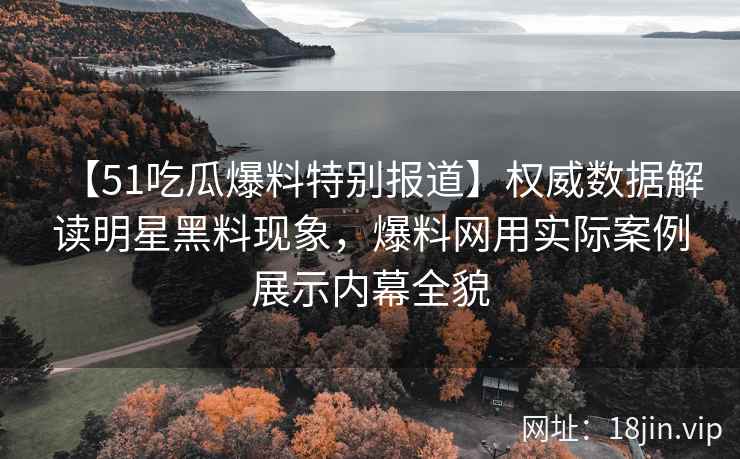 【51吃瓜爆料特别报道】权威数据解读明星黑料现象，爆料网用实际案例展示内幕全貌