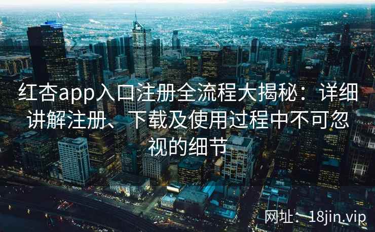 红杏app入口注册全流程大揭秘：详细讲解注册、下载及使用过程中不可忽视的细节