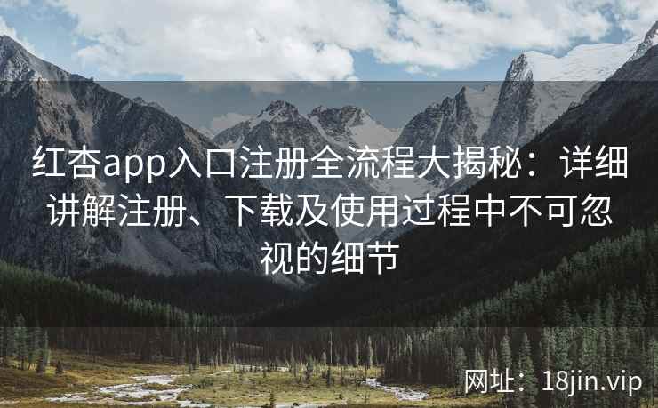 红杏app入口注册全流程大揭秘：详细讲解注册、下载及使用过程中不可忽视的细节