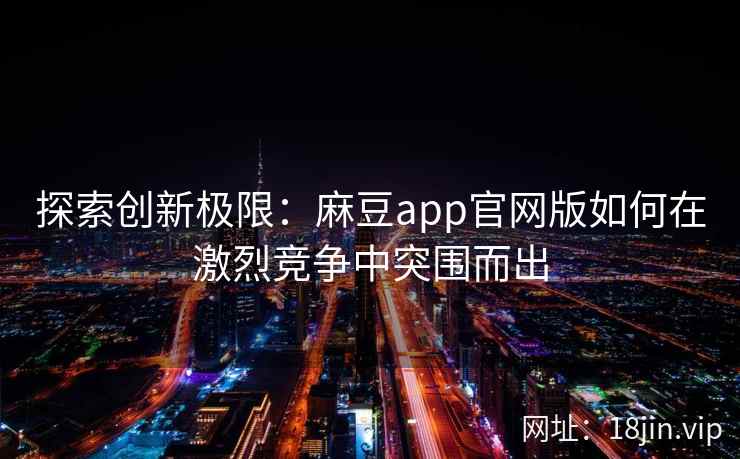 探索创新极限：麻豆app官网版如何在激烈竞争中突围而出
