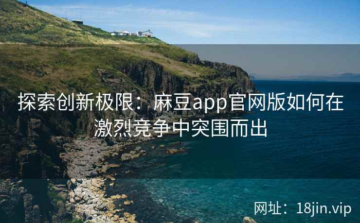 探索创新极限：麻豆app官网版如何在激烈竞争中突围而出