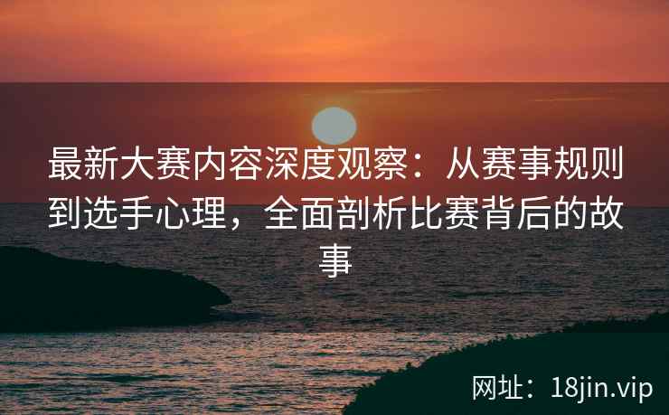 最新大赛内容深度观察：从赛事规则到选手心理，全面剖析比赛背后的故事