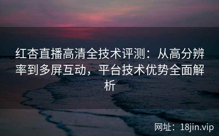 红杏直播高清全技术评测：从高分辨率到多屏互动，平台技术优势全面解析