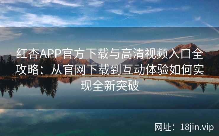 红杏APP官方下载与高清视频入口全攻略：从官网下载到互动体验如何实现全新突破