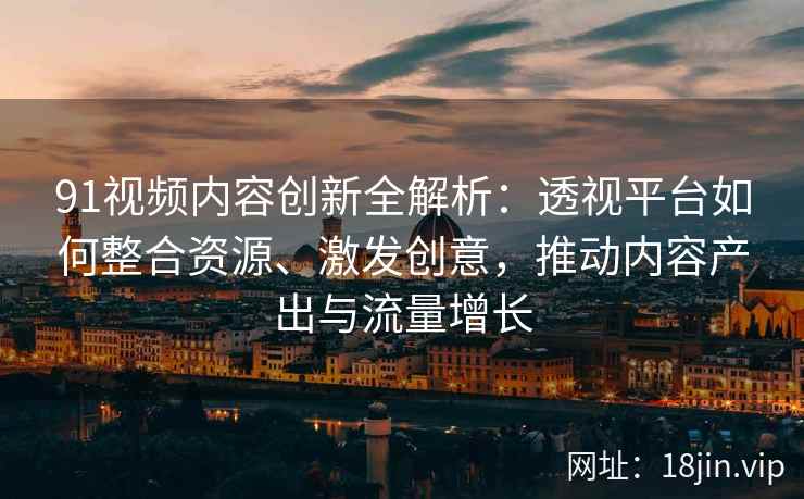 91视频内容创新全解析：透视平台如何整合资源、激发创意，推动内容产出与流量增长