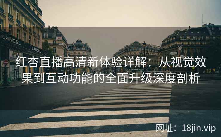 红杏直播高清新体验详解：从视觉效果到互动功能的全面升级深度剖析