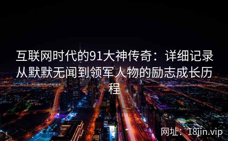 互联网时代的91大神传奇：详细记录从默默无闻到领军人物的励志成长历程