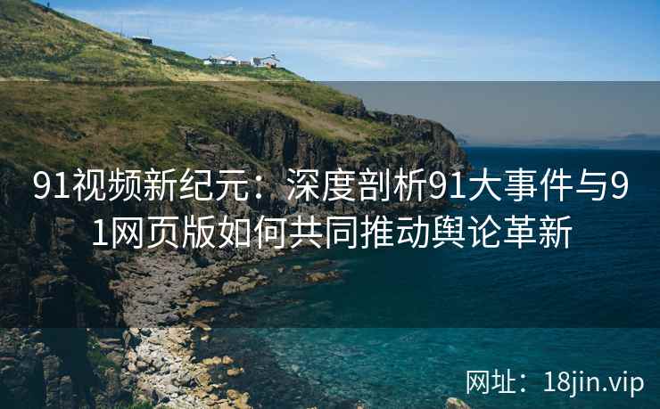 91视频新纪元：深度剖析91大事件与91网页版如何共同推动舆论革新
