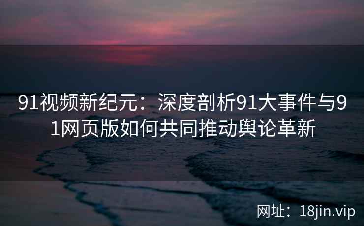 91视频新纪元：深度剖析91大事件与91网页版如何共同推动舆论革新