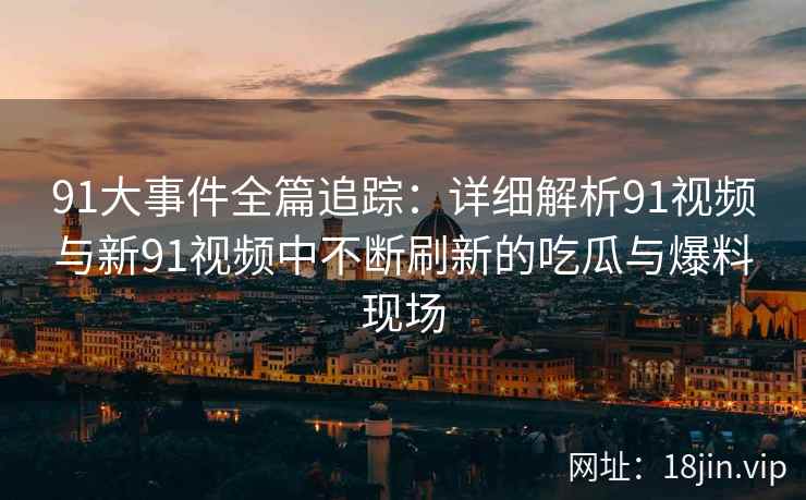 91大事件全篇追踪：详细解析91视频与新91视频中不断刷新的吃瓜与爆料现场