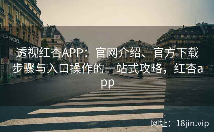 透视红杏APP：官网介绍、官方下载步骤与入口操作的一站式攻略，红杏app