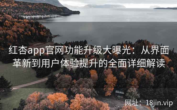 红杏app官网功能升级大曝光：从界面革新到用户体验提升的全面详细解读