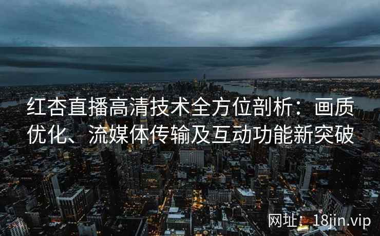 红杏直播高清技术全方位剖析：画质优化、流媒体传输及互动功能新突破