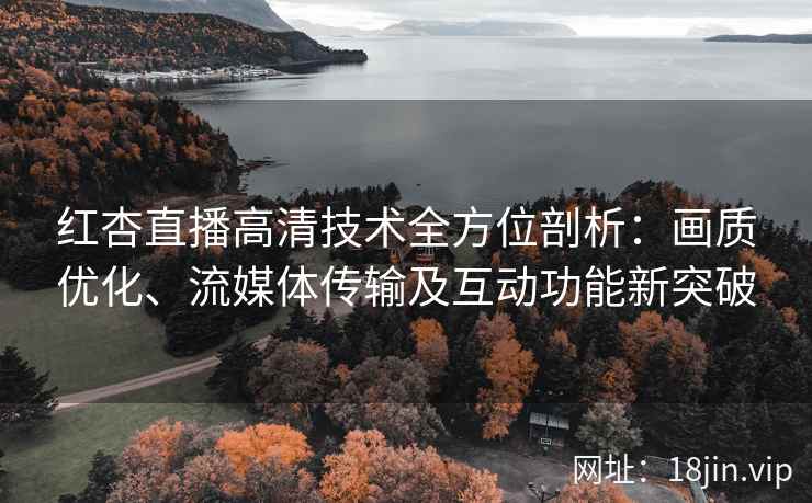 红杏直播高清技术全方位剖析：画质优化、流媒体传输及互动功能新突破