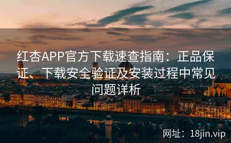 红杏APP官方下载速查指南：正品保证、下载安全验证及安装过程中常见问题详析