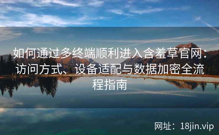 如何通过多终端顺利进入含羞草官网：访问方式、设备适配与数据加密全流程指南