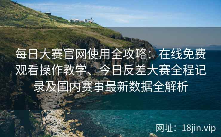 每日大赛官网使用全攻略：在线免费观看操作教学、今日反差大赛全程记录及国内赛事最新数据全解析