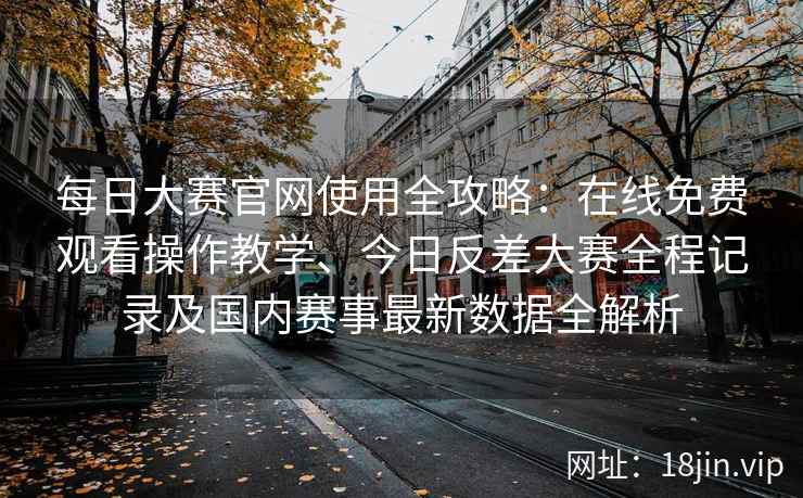 每日大赛官网使用全攻略：在线免费观看操作教学、今日反差大赛全程记录及国内赛事最新数据全解析