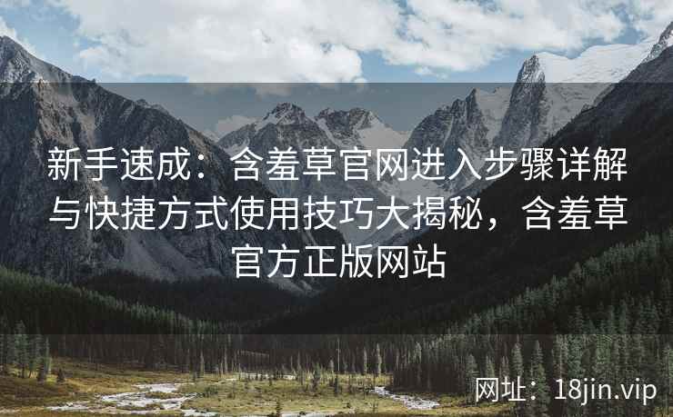 新手速成：含羞草官网进入步骤详解与快捷方式使用技巧大揭秘，含羞草官方正版网站
