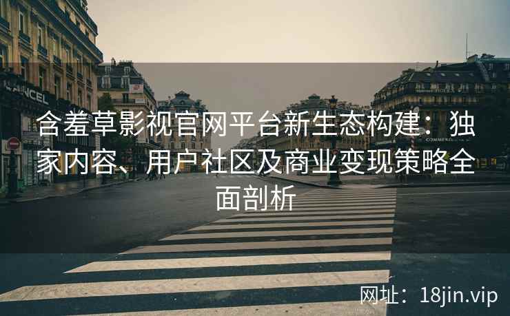 含羞草影视官网平台新生态构建：独家内容、用户社区及商业变现策略全面剖析
