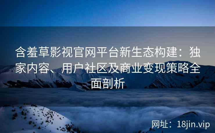 含羞草影视官网平台新生态构建：独家内容、用户社区及商业变现策略全面剖析