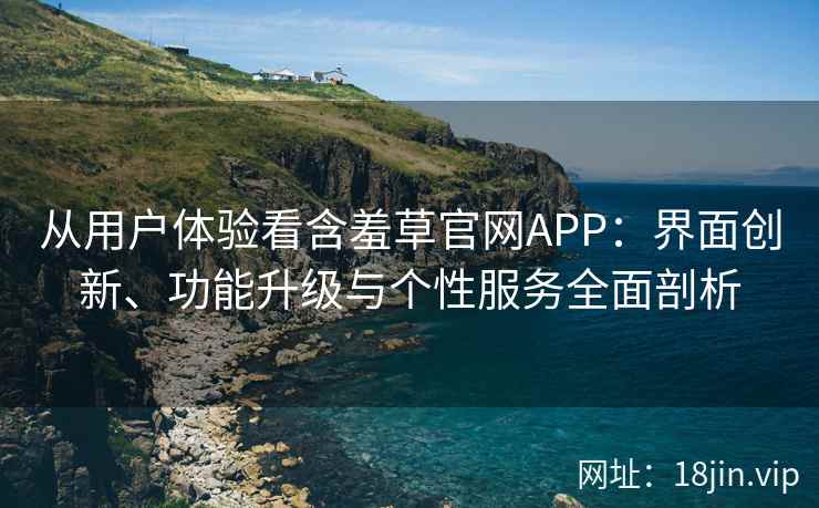 从用户体验看含羞草官网APP：界面创新、功能升级与个性服务全面剖析