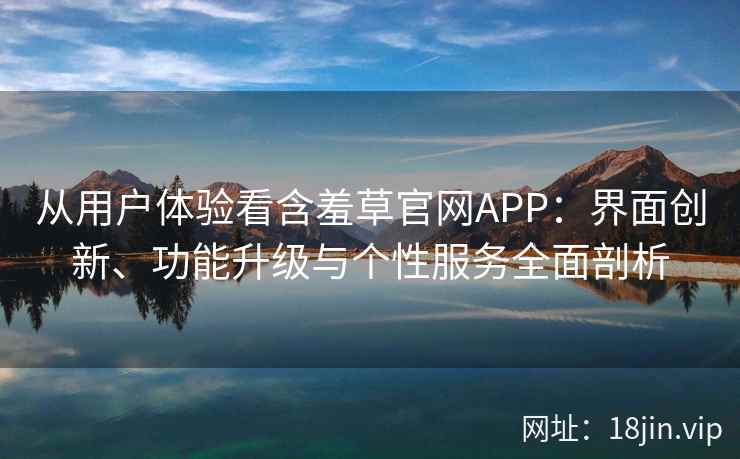 从用户体验看含羞草官网APP：界面创新、功能升级与个性服务全面剖析