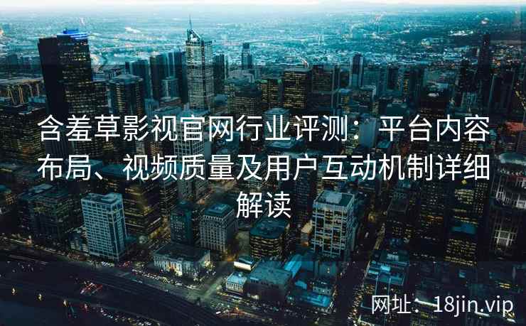 含羞草影视官网行业评测：平台内容布局、视频质量及用户互动机制详细解读
