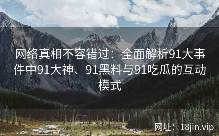 网络真相不容错过：全面解析91大事件中91大神、91黑料与91吃瓜的互动模式