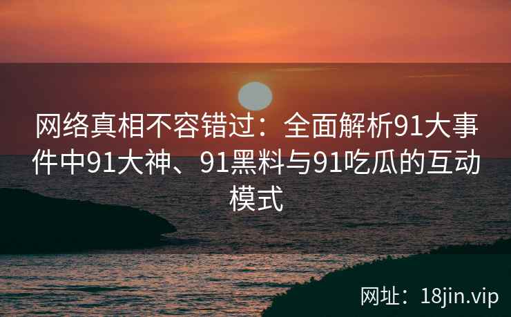 网络真相不容错过：全面解析91大事件中91大神、91黑料与91吃瓜的互动模式
