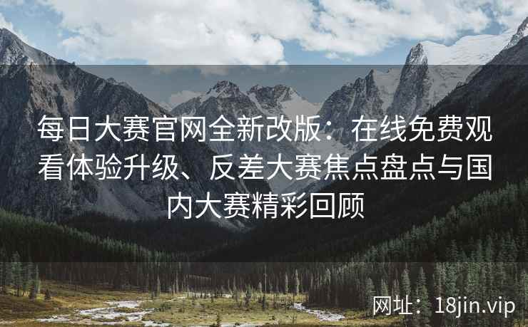 每日大赛官网全新改版：在线免费观看体验升级、反差大赛焦点盘点与国内大赛精彩回顾