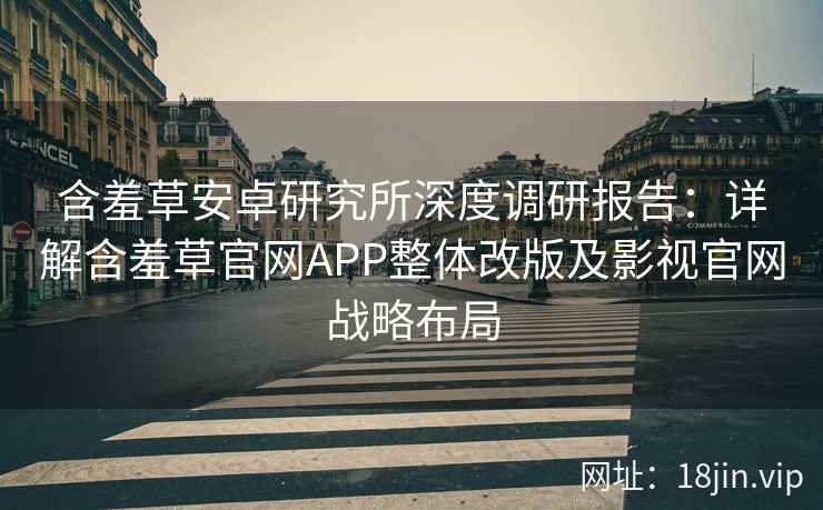 含羞草安卓研究所深度调研报告：详解含羞草官网APP整体改版及影视官网战略布局
