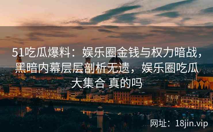 51吃瓜爆料：娱乐圈金钱与权力暗战，黑暗内幕层层剖析无遗，娱乐圈吃瓜大集合 真的吗