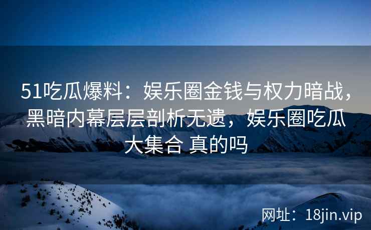 51吃瓜爆料：娱乐圈金钱与权力暗战，黑暗内幕层层剖析无遗，娱乐圈吃瓜大集合 真的吗