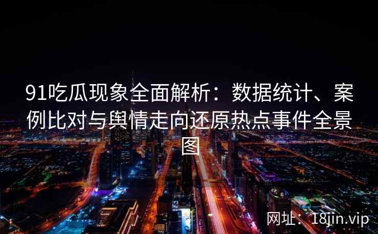 91吃瓜现象全面解析：数据统计、案例比对与舆情走向还原热点事件全景图