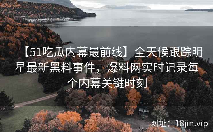 【51吃瓜内幕最前线】全天候跟踪明星最新黑料事件，爆料网实时记录每个内幕关键时刻
