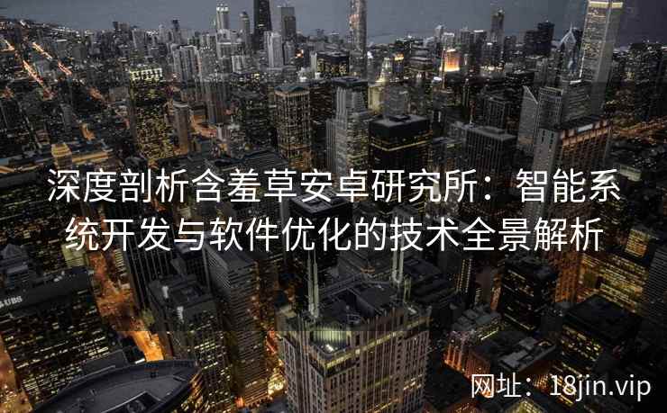 深度剖析含羞草安卓研究所：智能系统开发与软件优化的技术全景解析