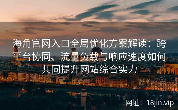 海角官网入口全局优化方案解读：跨平台协同、流量负载与响应速度如何共同提升网站综合实力