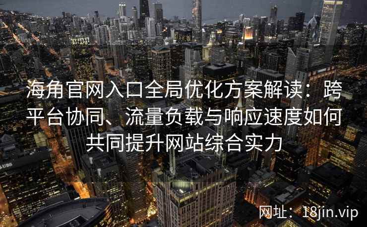 海角官网入口全局优化方案解读：跨平台协同、流量负载与响应速度如何共同提升网站综合实力