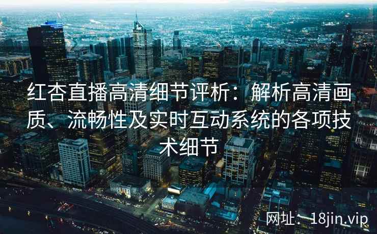 红杏直播高清细节评析：解析高清画质、流畅性及实时互动系统的各项技术细节