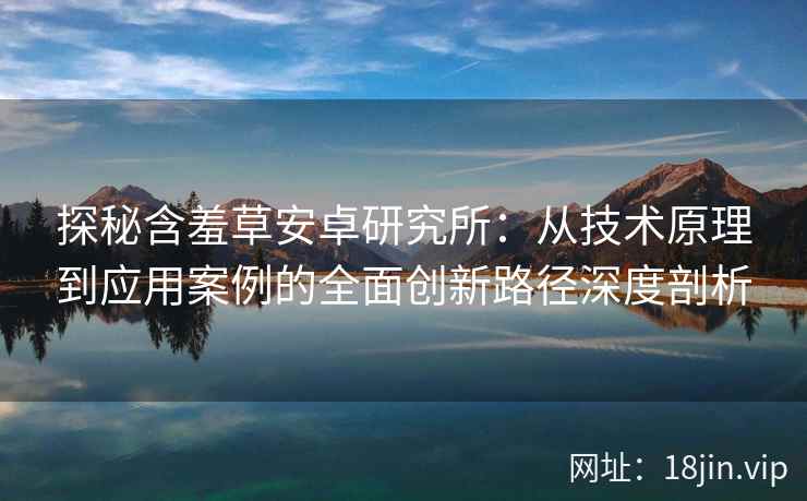 探秘含羞草安卓研究所：从技术原理到应用案例的全面创新路径深度剖析
