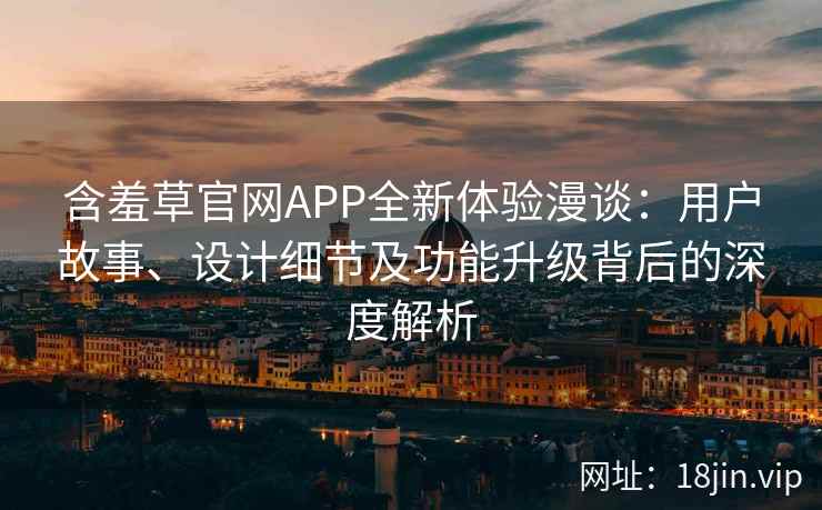 含羞草官网APP全新体验漫谈：用户故事、设计细节及功能升级背后的深度解析