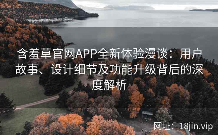 含羞草官网APP全新体验漫谈：用户故事、设计细节及功能升级背后的深度解析